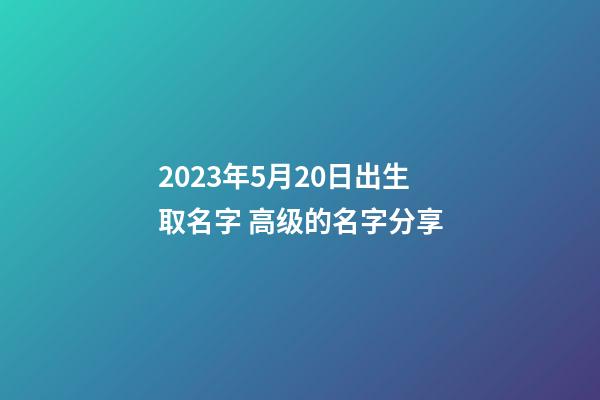 2023年5月20日出生取名字 高级的名字分享